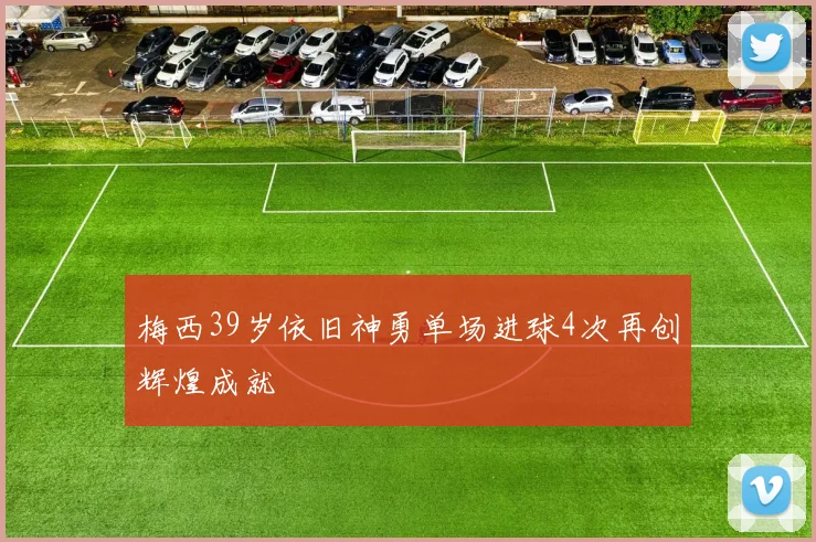 梅西39岁依旧神勇单场进球4次再创辉煌成就