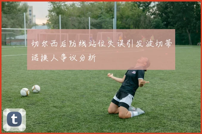 切尔西后防线站位失误引发波切蒂诺换人争议分析