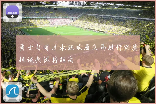 勇士与奇才未就浓眉交易进行实质性谈判保持距离