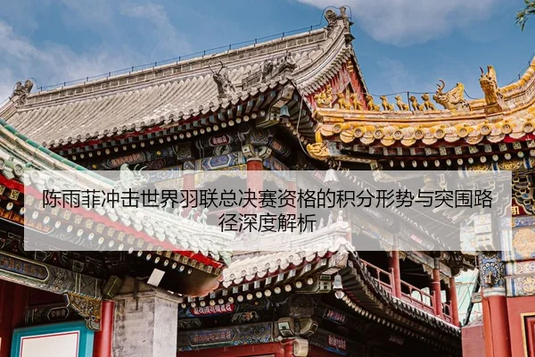 陈雨菲冲击世界羽联总决赛资格的积分形势与突围路径深度解析